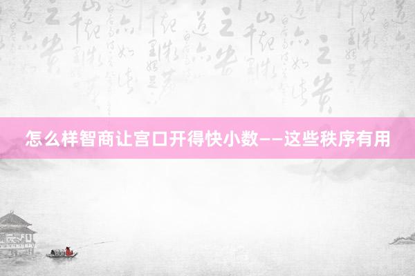 怎么样智商让宫口开得快小数——这些秩序有用