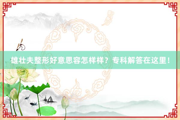 雄壮夫整形好意思容怎样样？专科解答在这里！