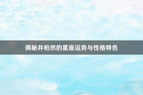 揭秘井柏然的星座运势与性格特色