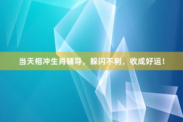 当天相冲生肖辅导，躲闪不利，收成好运！